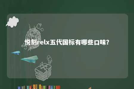 悦刻relx五代国标有哪些口味	？ 